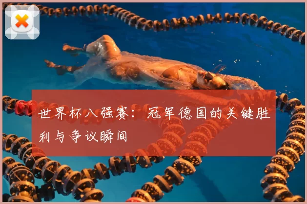 世界杯八强赛:冠军德国的关键胜利与争议瞬间