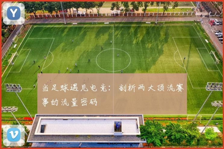 当足球遇见电竞：剖析两大顶流赛事的流量密码