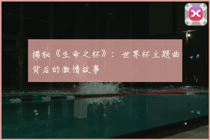 揭秘《生命之杯》:世界杯主题曲背后的激情故事