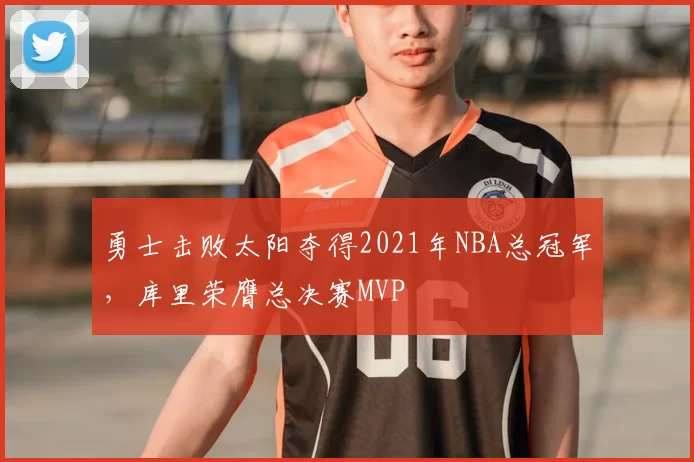 勇士击败太阳夺得2021年NBA总冠军，库里荣膺总决赛MVP