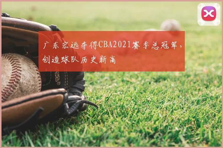 广东宏远夺得CBA2021赛季总冠军，创造球队历史新高