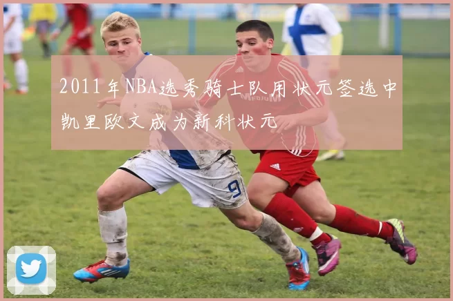 2011年NBA选秀骑士队用状元签选中凯里欧文成为新科状元