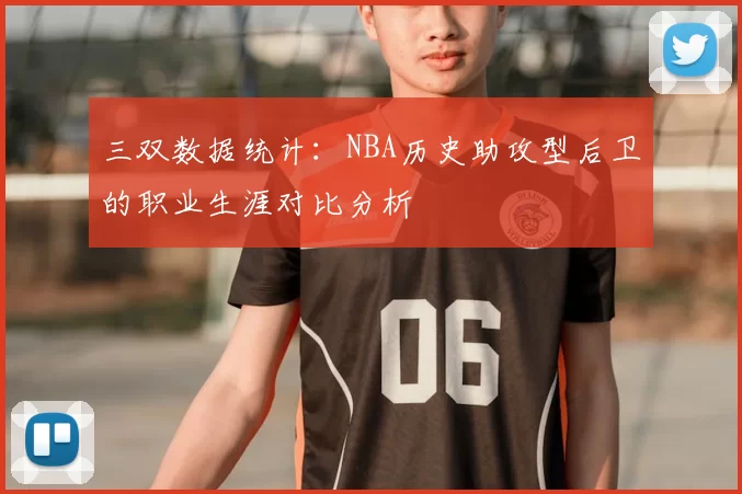 三双数据统计：NBA历史助攻型后卫的职业生涯对比分析