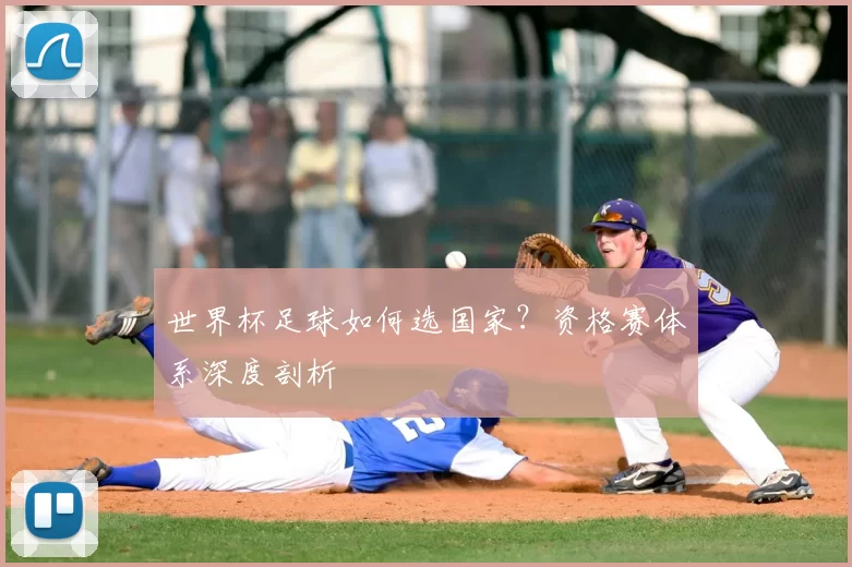 世界杯足球如何选国家？资格赛体系深度剖析