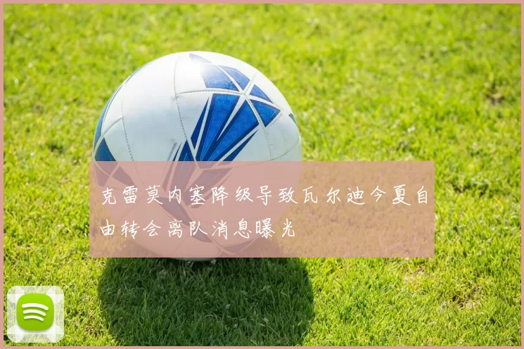 克雷莫内塞降级导致瓦尔迪今夏自由转会离队消息曝光