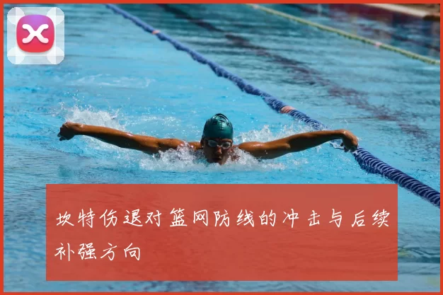 坎特伤退对篮网防线的冲击与后续补强方向