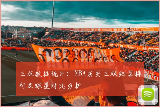 三双数据统计：NBA历史三双纪录排行及球星对比分析