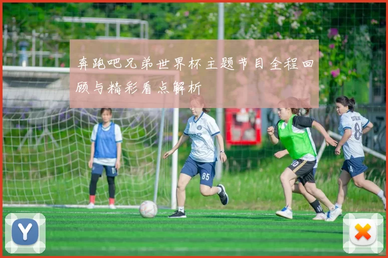 奔跑吧兄弟世界杯主题节目全程回顾与精彩看点解析
