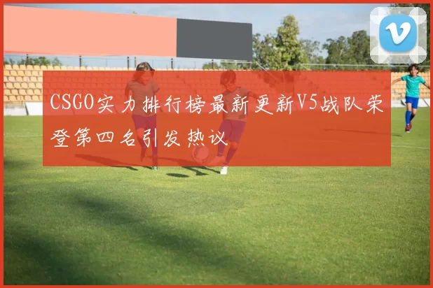 CSGO实力排行榜最新更新V5战队荣登第四名引发热议