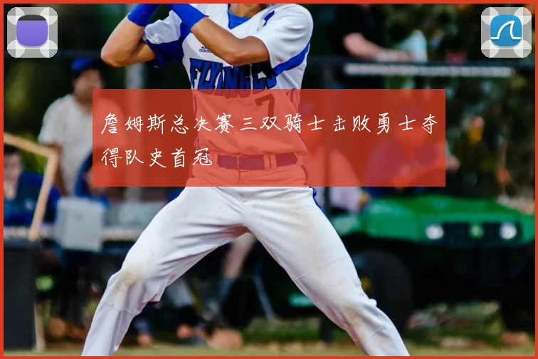 詹姆斯总决赛三双骑士击败勇士夺得队史首冠