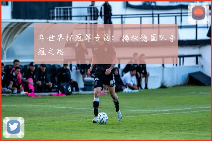 年世界杯冠军专访：揭秘德国队夺冠之路
