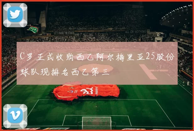 C罗正式收购西乙阿尔梅里亚25股份球队现排名西乙第三