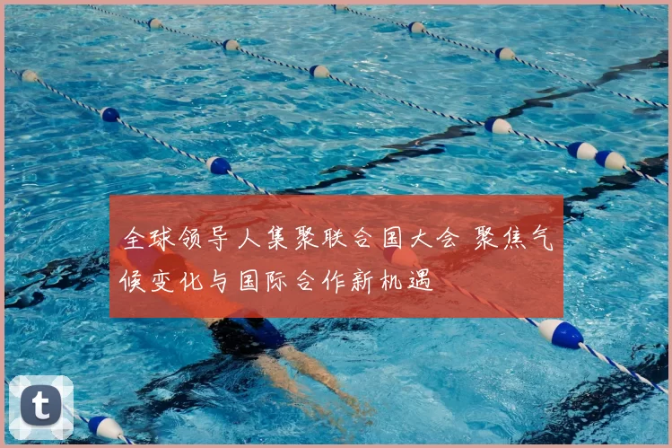 全球领导人集聚联合国大会 聚焦气候变化与国际合作新机遇