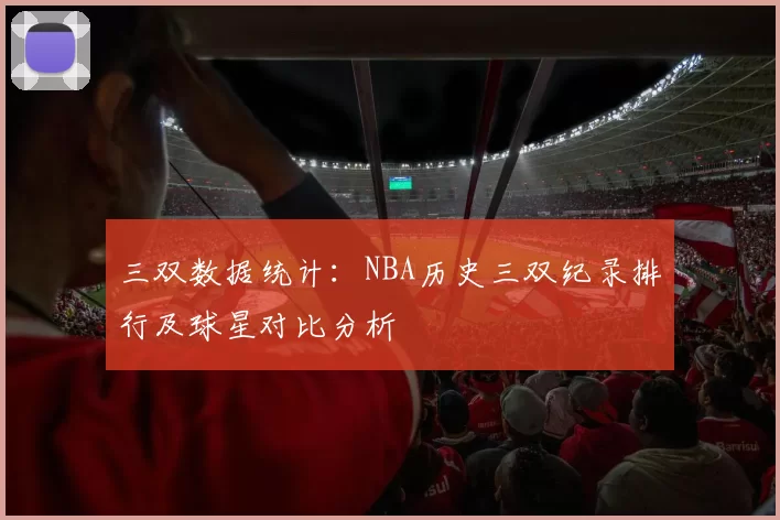 三双数据统计：NBA历史三双纪录排行及球星对比分析