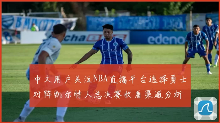 中文用户关注NBA直播平台选择勇士对阵凯尔特人总决赛收看渠道分析